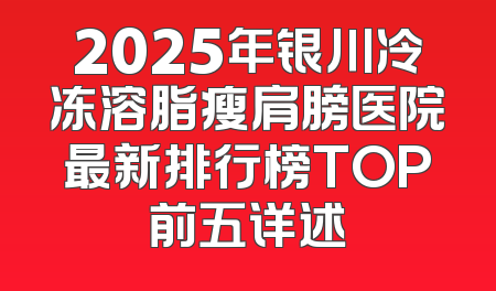 2025年银川冷冻溶脂瘦肩膀医院最新排行榜TOP前五详述