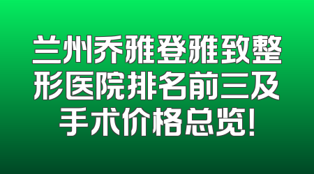 兰州乔雅登雅致整形医院排名前三及手术价格总览！