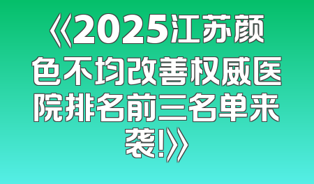 《2025江苏颜色不均改善权威医院排名前三名单来袭！》