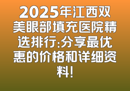 2025年江西双美眼部填充医院精选排行：分享最优惠的价格和详细资料！