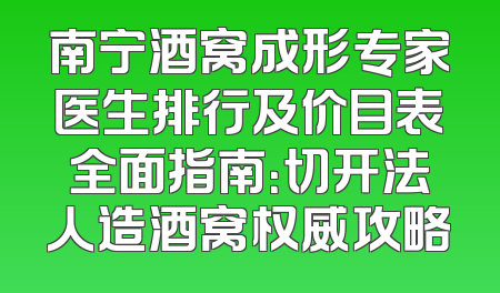 南宁酒窝成形专家医生排行及价目表全面指南：切开法人造酒窝权威攻略