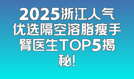 2025浙江人气优选隔空溶脂瘦手臂医生TOP5揭秘！