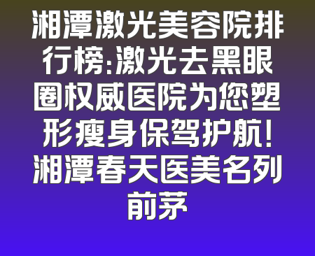 湘潭激光美容院排行榜：激光去黑眼圈权威医院为您塑形瘦身保驾护航！湘潭春天医美名列前茅