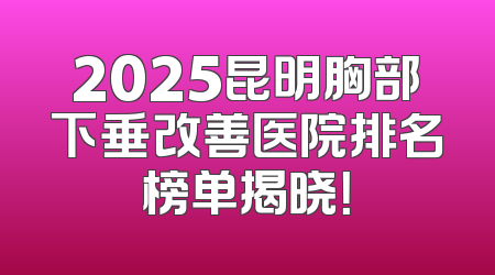 2025昆明胸部下垂改善医院排名榜单揭晓！