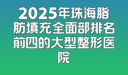 2025年珠海脂肪填充全面部排名前四的大型整形医院