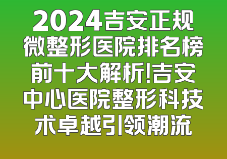 2024吉安正规微整形医院排名榜前十大解析！吉安中心医院整形科技术卓越引领潮流