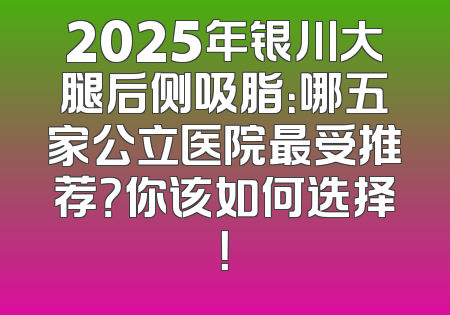2025年银川大腿后侧吸脂：哪五家公立医院最受推荐？你该如何选择！