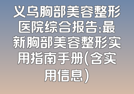 义乌胸部美容整形医院综合报告：最新胸部美容整形实用指南手册（含实用信息）
