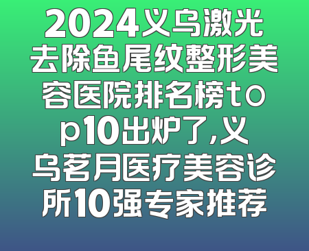 2024义乌激光去除鱼尾纹整形美容医院排名榜top10出炉了，义乌茗月医疗美容诊所10强专家推荐
