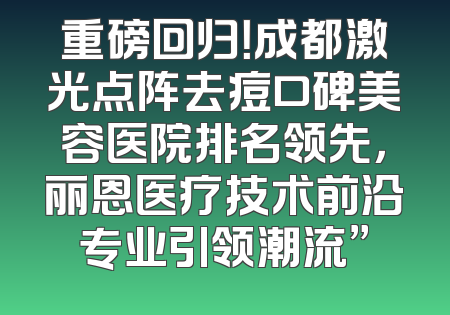 重磅回归！成都激光点阵去痘口碑美容医院排名领先，丽恩医疗技术前沿专业引领潮流”