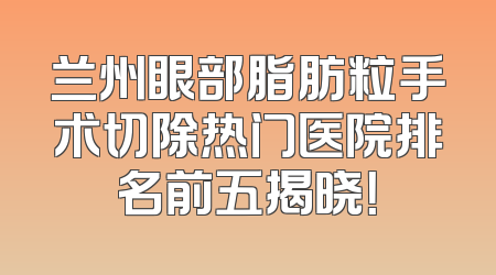 兰州眼部脂肪粒手术切除热门医院排名前五揭晓！