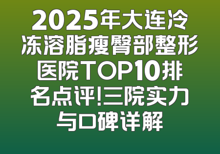 2025年大连冷冻溶脂瘦臀部整形医院TOP10排名点评！三院实力与口碑详解