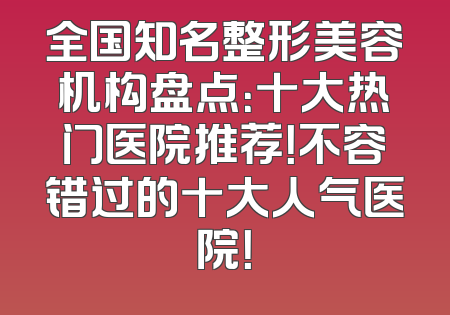 全国知名整形美容机构盘点：十大热门医院推荐！不容错过的十大人气医院！