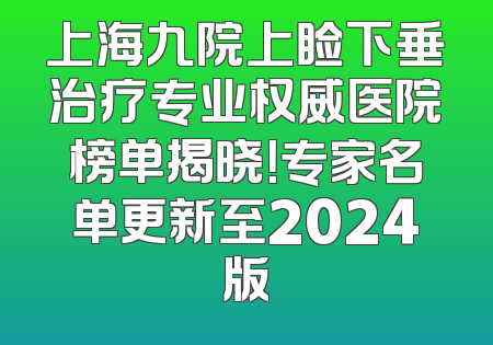 上海九院上睑下垂治疗专业权威医院榜单揭晓！专家名单更新至2024版