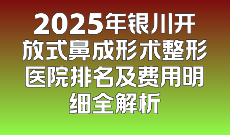 2025年银川开放式鼻成形术整形医院排名及费用明细全解析