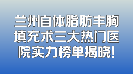兰州自体脂肪丰胸填充术三大热门医院实力榜单揭晓！