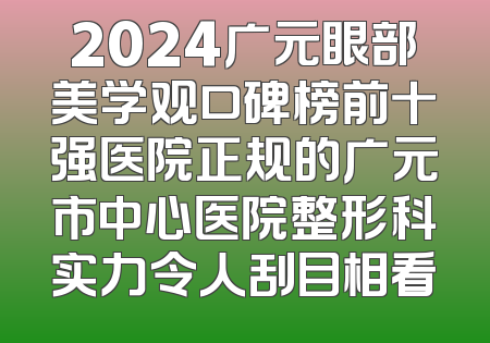 2024广元眼部美学观口碑榜前十强医院正规的广元市中心医院整形科实力令人刮目相看
