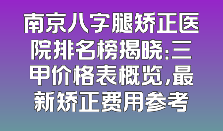 南京八字腿矫正医院排名榜揭晓：三甲价格表概览，最新矫正费用参考