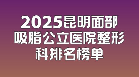 2025昆明面部吸脂公立医院整形科排名榜单