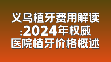 义乌植牙费用解读：2024年权威医院植牙价格概述