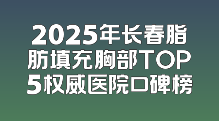 2025年长春脂肪填充胸部TOP5权威医院口碑榜