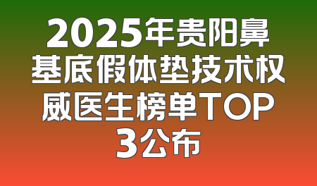 2025年贵阳鼻基底假体垫技术权威医生榜单TOP3公布