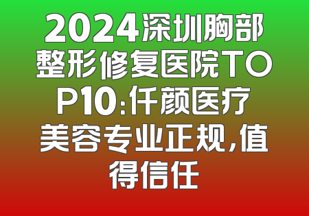 2024深圳胸部整形修复医院TOP10：仟颜医疗美容专业正规，值得信任