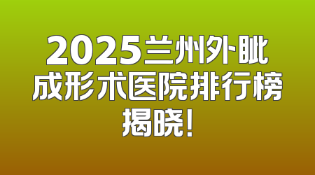 2025兰州外眦成形术医院排行榜揭晓！