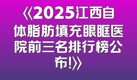 《2025江西自体脂肪填充眼眶医院前三名排行榜公布！》