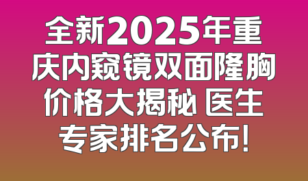 全新2025年重庆内窥镜双面隆胸价格大揭秘 医生专家排名公布！