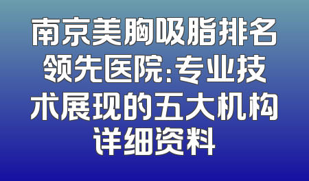 南京美胸吸脂排名领先医院：专业技术展现的五大机构详细资料