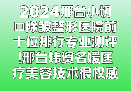 2024邢台小切口除皱整形医院前十位排行专业测评！邢台炜资名媛医疗美容技术很权威