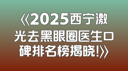 《2025西宁激光去黑眼圈医生口碑排名榜揭晓！》