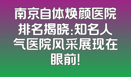 南京自体焕颜医院排名揭晓：知名人气医院风采展现在眼前！