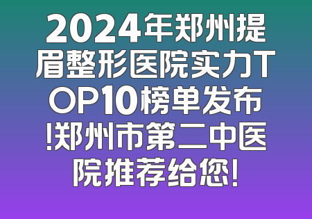 2024年郑州提眉整形医院实力TOP10榜单发布！郑州市第二中医院推荐给您！