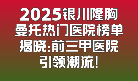 2025银川隆胸曼托热门医院榜单揭晓：前三甲医院引领潮流！