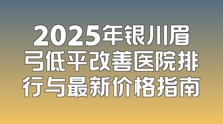 2025年银川眉弓低平改善医院排行与最新价格指南