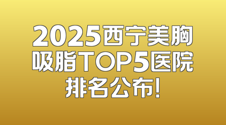 2025西宁美胸吸脂TOP5医院排名公布！