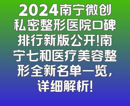 2024南宁微创私密整形医院口碑排行新版公开！南宁七和医疗美容整形全新名单一览，详细解析！
