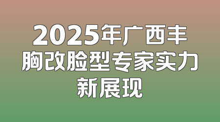 2025年广西丰胸改脸型专家实力新展现