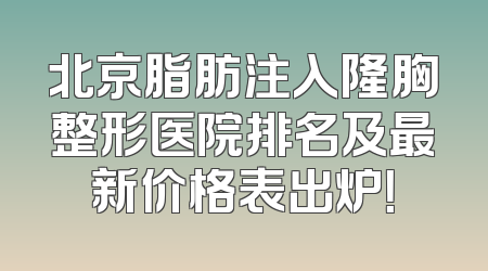 北京脂肪注入隆胸整形医院排名及最新价格表出炉！