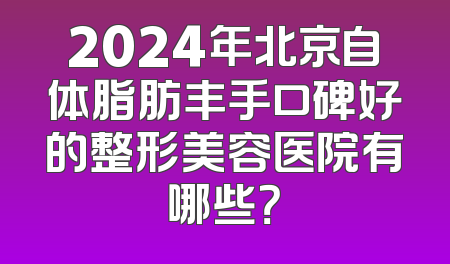 2024年北京自体脂肪丰手口碑好的整形美容医院有哪些？