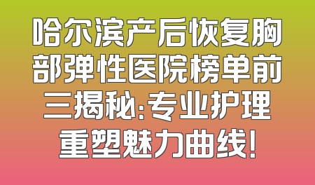 哈尔滨产后恢复胸部弹性医院榜单前三揭秘：专业护理重塑魅力曲线！