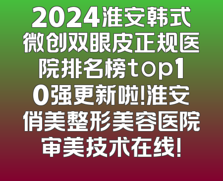 2024淮安韩式微创双眼皮正规医院排名榜top10强更新啦！淮安俏美整形美容医院审美技术在线!