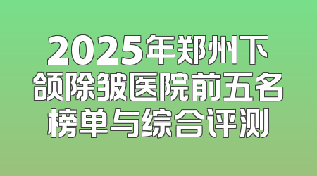 2025年郑州下颌除皱医院前五名榜单与综合评测