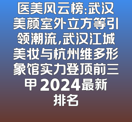 医美风云榜：武汉美颜室外立方等引领潮流，武汉江城美妆与杭州维多形象馆实力登顶前三甲 2024最新排名