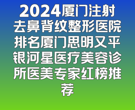 2024厦门注射去鼻背纹整形医院排名厦门思明又平银河星医疗美容诊所医美专家红榜推荐