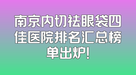 南京内切祛眼袋四佳医院排名汇总榜单出炉！