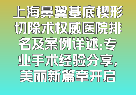 上海鼻翼基底楔形切除术权威医院排名及案例详述：专业手术经验分享，美丽新篇章开启