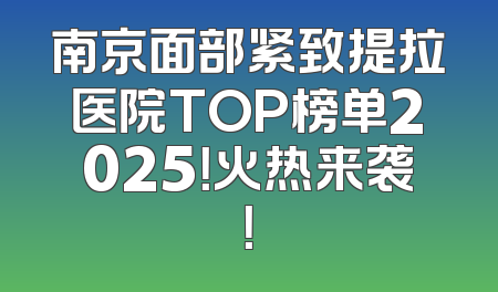 南京面部紧致提拉医院TOP榜单2025！火热来袭！